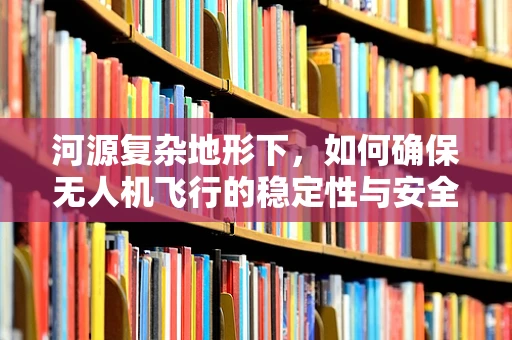 河源复杂地形下，如何确保无人机飞行的稳定性与安全性？