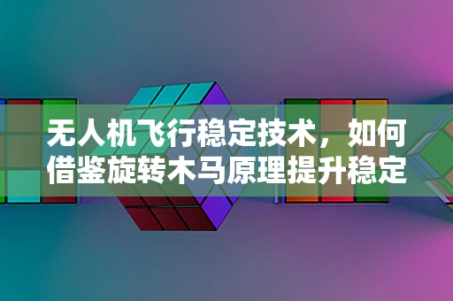 无人机飞行稳定技术，如何借鉴旋转木马原理提升稳定性？