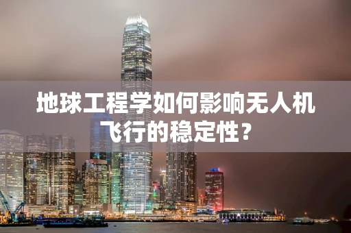 地球工程学如何影响无人机飞行的稳定性？