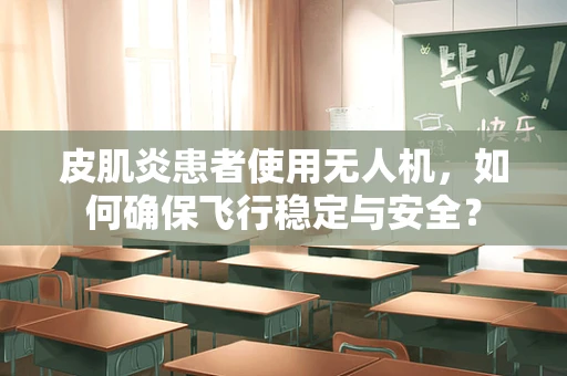 皮肌炎患者使用无人机，如何确保飞行稳定与安全？