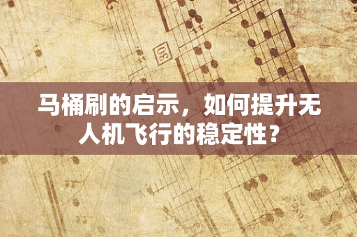 马桶刷的启示，如何提升无人机飞行的稳定性？