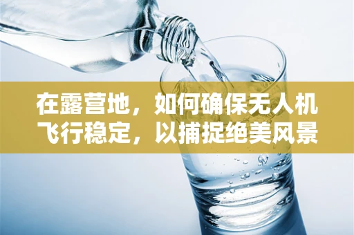 在露营地，如何确保无人机飞行稳定，以捕捉绝美风景？