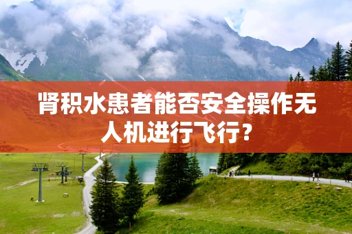 肾积水患者能否安全操作无人机进行飞行？