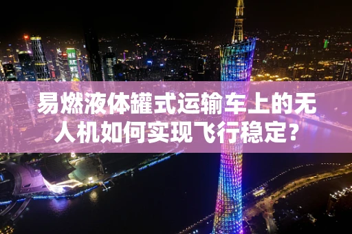 易燃液体罐式运输车上的无人机如何实现飞行稳定？