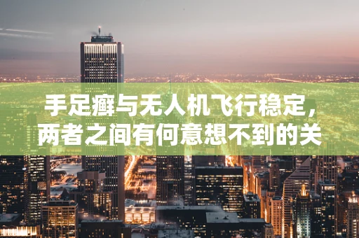手足癣与无人机飞行稳定，两者之间有何意想不到的关联？