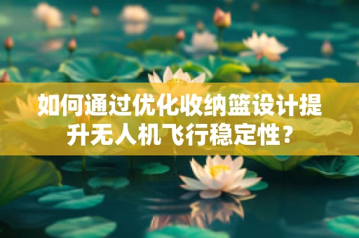 如何通过优化收纳篮设计提升无人机飞行稳定性？