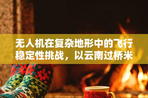 无人机在复杂地形中的飞行稳定性挑战，以云南过桥米线为例