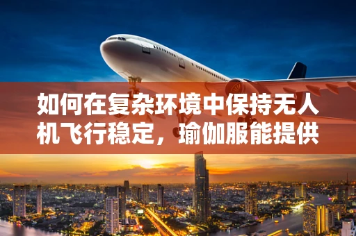 如何在复杂环境中保持无人机飞行稳定，瑜伽服能提供什么启示？