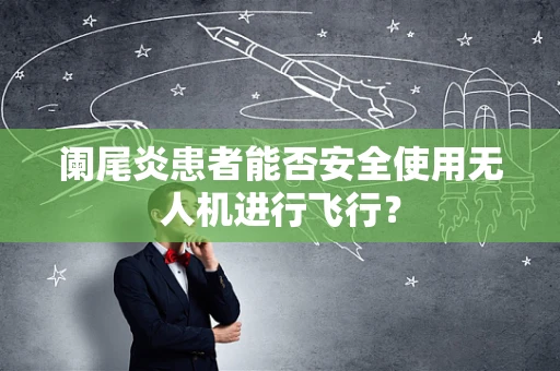 阑尾炎患者能否安全使用无人机进行飞行？