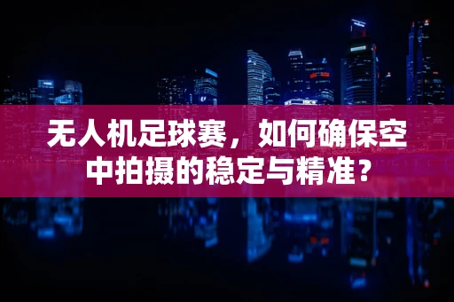 无人机足球赛，如何确保空中拍摄的稳定与精准？