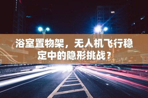浴室置物架，无人机飞行稳定中的隐形挑战？
