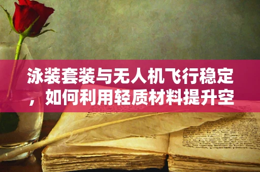 泳装套装与无人机飞行稳定，如何利用轻质材料提升空中平衡？