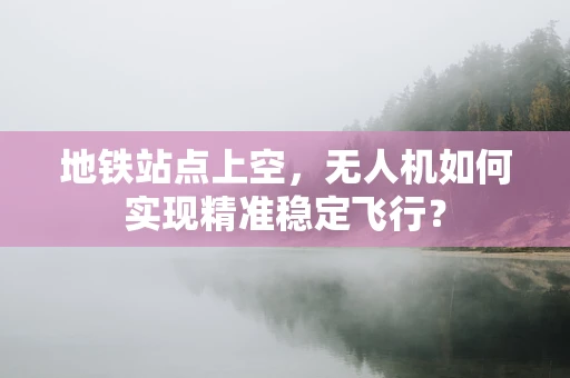 地铁站点上空，无人机如何实现精准稳定飞行？