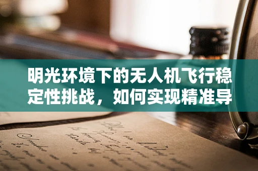 明光环境下的无人机飞行稳定性挑战，如何实现精准导航与稳定飞行？