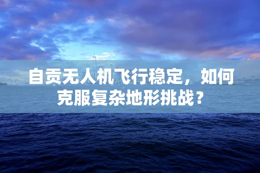 自贡无人机飞行稳定，如何克服复杂地形挑战？