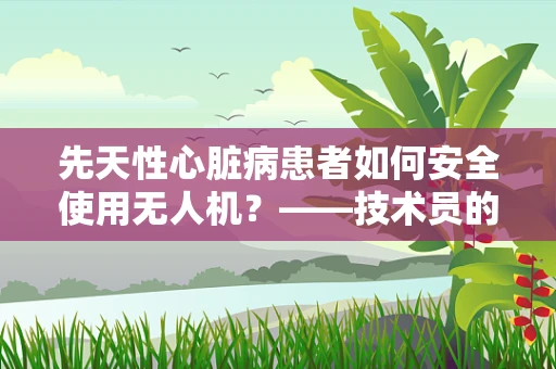 先天性心脏病患者如何安全使用无人机？——技术员的专业视角