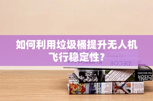 如何利用垃圾桶提升无人机飞行稳定性？