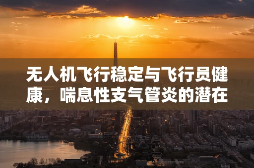 无人机飞行稳定与飞行员健康，喘息性支气管炎的潜在影响