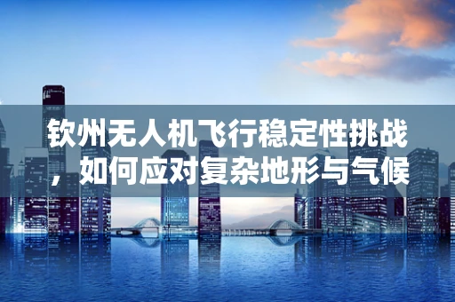 钦州无人机飞行稳定性挑战，如何应对复杂地形与气候？