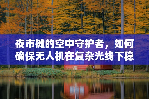 夜市摊的空中守护者，如何确保无人机在复杂光线下稳定飞行？