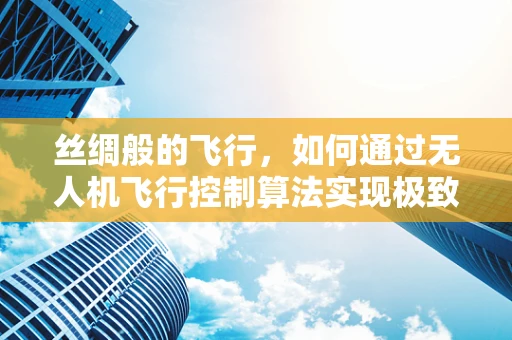 丝绸般的飞行，如何通过无人机飞行控制算法实现极致稳定？
