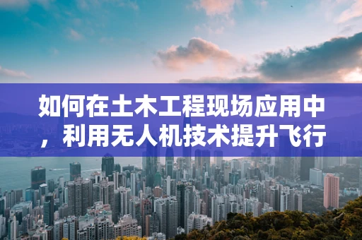 如何在土木工程现场应用中，利用无人机技术提升飞行稳定性？