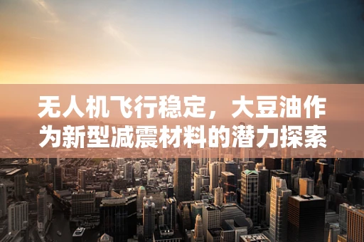 无人机飞行稳定，大豆油作为新型减震材料的潜力探索