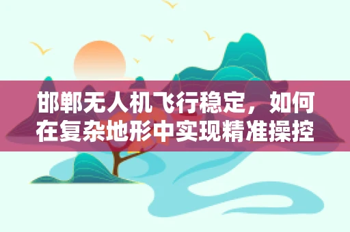 邯郸无人机飞行稳定，如何在复杂地形中实现精准操控？