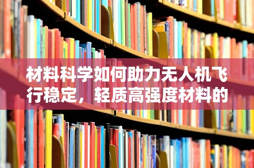 材料科学如何助力无人机飞行稳定，轻质高强度材料的选择与应用