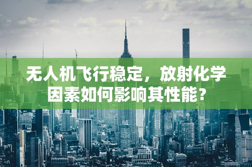 无人机飞行稳定，放射化学因素如何影响其性能？