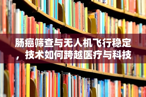肠癌筛查与无人机飞行稳定，技术如何跨越医疗与科技的边界？