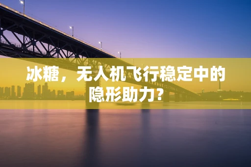 冰糖，无人机飞行稳定中的隐形助力？