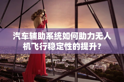 汽车辅助系统如何助力无人机飞行稳定性的提升？