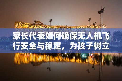 家长代表如何确保无人机飞行安全与稳定，为孩子树立良好榜样？