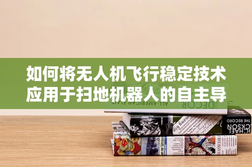 如何将无人机飞行稳定技术应用于扫地机器人的自主导航？