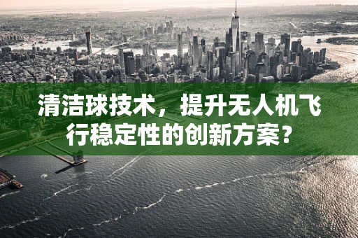 清洁球技术，提升无人机飞行稳定性的创新方案？