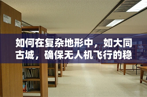 如何在复杂地形中，如大同古城，确保无人机飞行的稳定性？