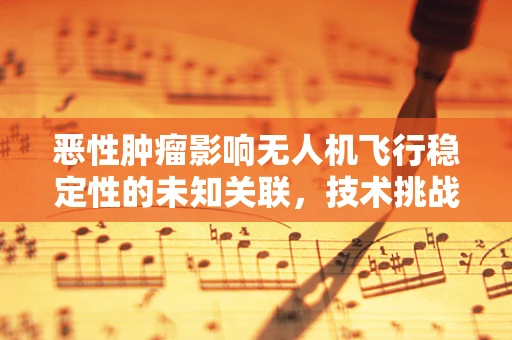 恶性肿瘤影响无人机飞行稳定性的未知关联，技术挑战与探索