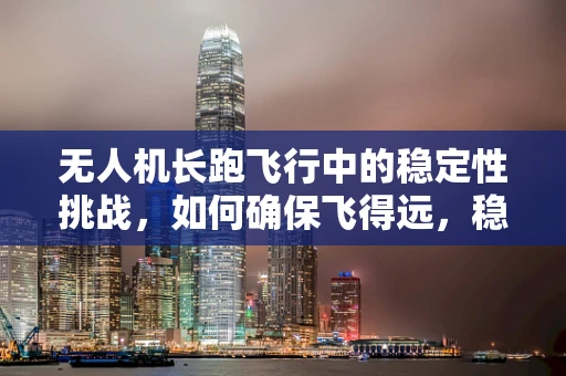 无人机长跑飞行中的稳定性挑战，如何确保飞得远，稳得住？