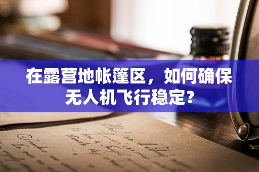 在露营地帐篷区，如何确保无人机飞行稳定？