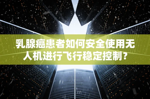 乳腺癌患者如何安全使用无人机进行飞行稳定控制？