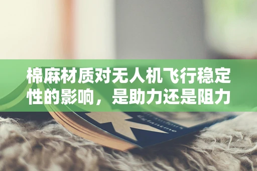 棉麻材质对无人机飞行稳定性的影响，是助力还是阻力？