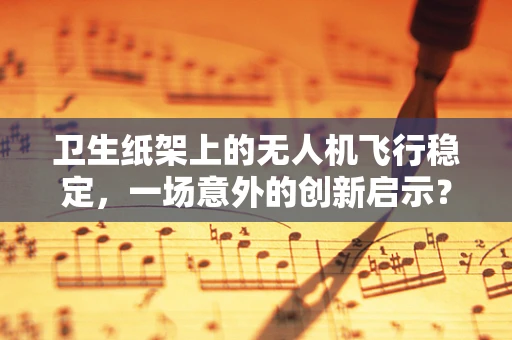 卫生纸架上的无人机飞行稳定，一场意外的创新启示？