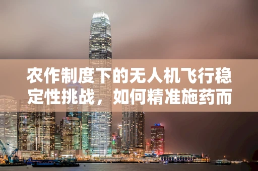 农作制度下的无人机飞行稳定性挑战，如何精准施药而不扰农？