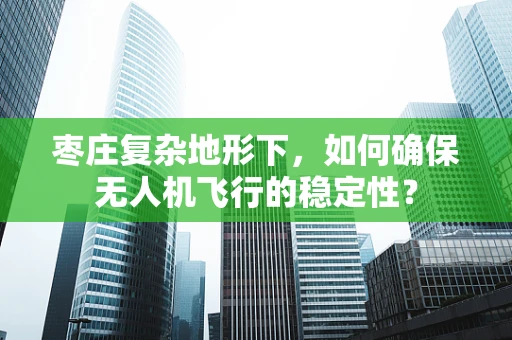 枣庄复杂地形下，如何确保无人机飞行的稳定性？