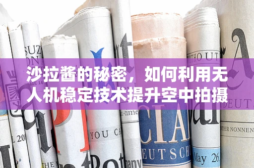 沙拉酱的秘密，如何利用无人机稳定技术提升空中拍摄的‘味觉’体验？