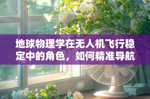 地球物理学在无人机飞行稳定中的角色，如何精准导航与避障？