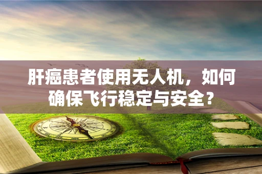 肝癌患者使用无人机，如何确保飞行稳定与安全？