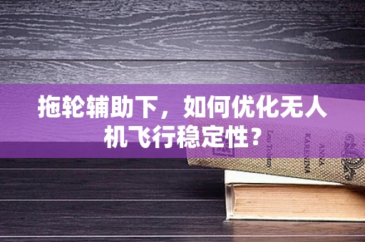 拖轮辅助下，如何优化无人机飞行稳定性？