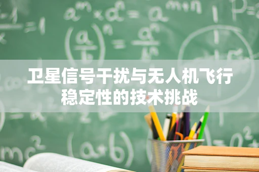 卫星信号干扰与无人机飞行稳定性的技术挑战